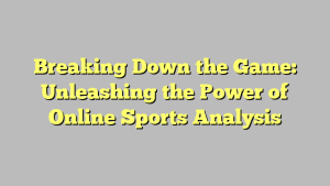 Breaking Down the Game: Unleashing the Power of Online Sports Analysis