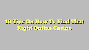 10 Tips On How To Find That Right Online Casino