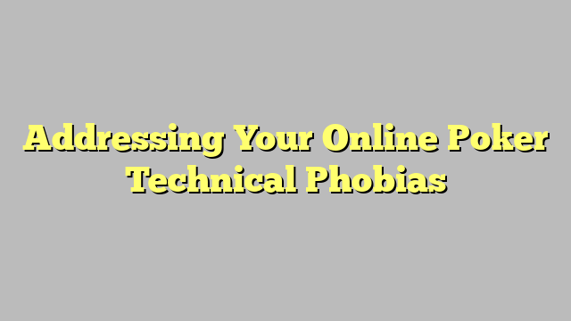Addressing Your Online Poker Technical Phobias