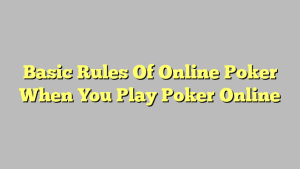 Basic Rules Of Online Poker When You Play Poker Online