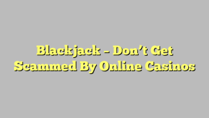 Blackjack – Don’t Get Scammed By Online Casinos