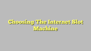 Choosing The Internet Slot Machine