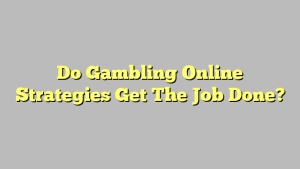 Do Gambling Online Strategies Get The Job Done?