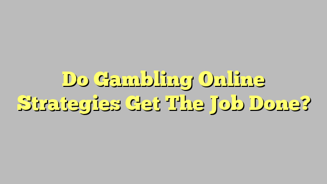 Do Gambling Online Strategies Get The Job Done?