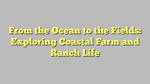 From the Ocean to the Fields: Exploring Coastal Farm and Ranch Life