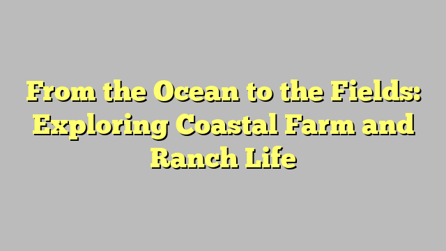 From the Ocean to the Fields: Exploring Coastal Farm and Ranch Life