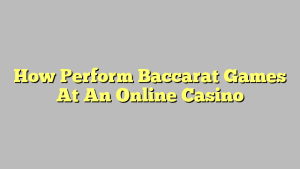 How Perform Baccarat Games At An Online Casino