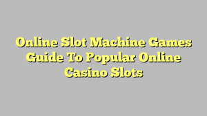 Online Slot Machine Games Guide To Popular Online Casino Slots