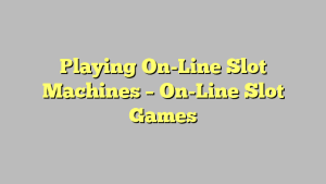 Playing On-Line Slot Machines – On-Line Slot Games