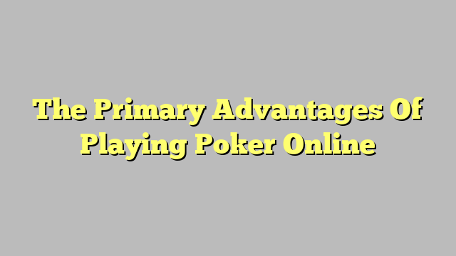 The Primary Advantages Of Playing Poker Online