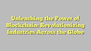 Unleashing the Power of Blockchain: Revolutionizing Industries Across the Globe