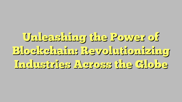 Unleashing the Power of Blockchain: Revolutionizing Industries Across the Globe