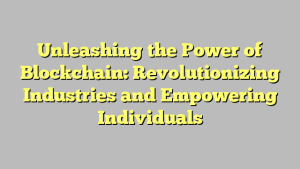 Unleashing the Power of Blockchain: Revolutionizing Industries and Empowering Individuals