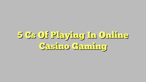 5 Cs Of Playing In Online Casino Gaming