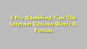 5 Pro Gambling Tips The Internet Casinos Won’t A Person