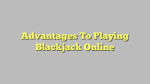 Advantages To Playing Blackjack Online