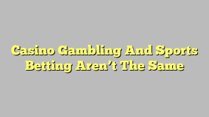 Casino Gambling And Sports Betting Aren’t The Same