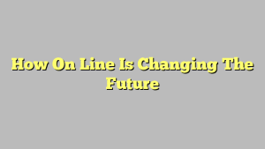 How On Line Is Changing The Future