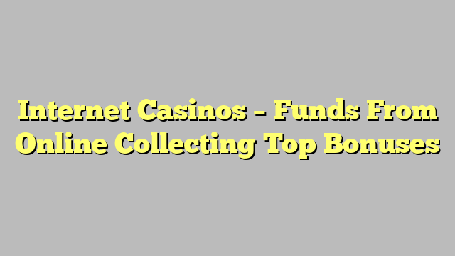 Internet Casinos – Funds From Online Collecting Top Bonuses