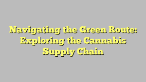 Navigating the Green Route: Exploring the Cannabis Supply Chain