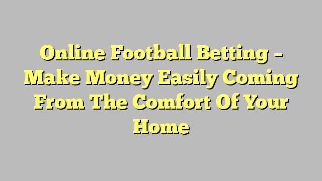 Online Football Betting – Make Money Easily Coming From The Comfort Of Your Home