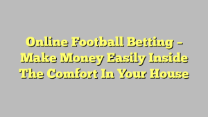 Online Football Betting – Make Money Easily Inside The Comfort In Your House