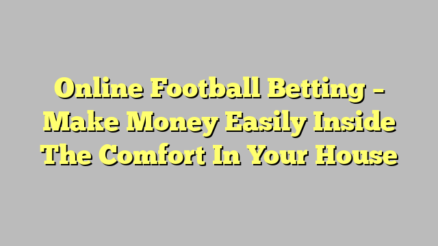 Online Football Betting – Make Money Easily Inside The Comfort In Your House