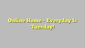 Online Home – Everyday Is Tuesday!