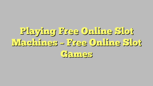 Playing Free Online Slot Machines – Free Online Slot Games