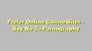 Prefer Online Casino Sites – Say No To Pornography