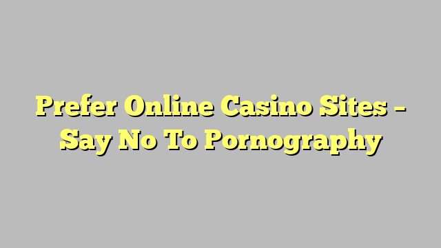 Prefer Online Casino Sites – Say No To Pornography