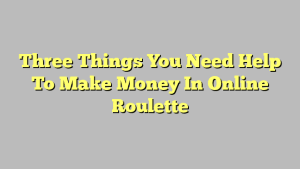 Three Things You Need Help To Make Money In Online Roulette