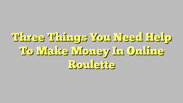 Three Things You Need Help To Make Money In Online Roulette