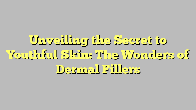 Unveiling the Secret to Youthful Skin: The Wonders of Dermal Fillers