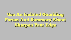 Use An Isolated Gambling Forum And Summary About Sharpen Your Edge