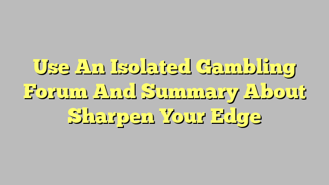 Use An Isolated Gambling Forum And Summary About Sharpen Your Edge