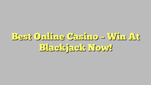 Best Online Casino – Win At Blackjack Now!