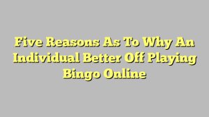 Five Reasons As To Why An Individual Better Off Playing Bingo Online