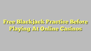 Free Blackjack Practice Before Playing At Online Casinos