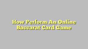 How Perform An Online Baccarat Card Game