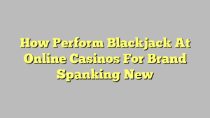 How Perform Blackjack At Online Casinos For Brand Spanking New