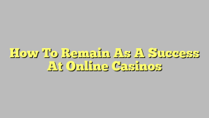 How To Remain As A Success At Online Casinos