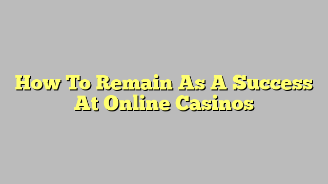 How To Remain As A Success At Online Casinos