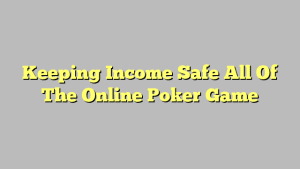 Keeping Income Safe All Of The Online Poker Game