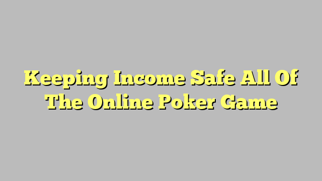 Keeping Income Safe All Of The Online Poker Game