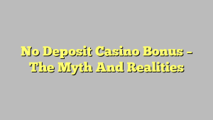 No Deposit Casino Bonus – The Myth And Realities