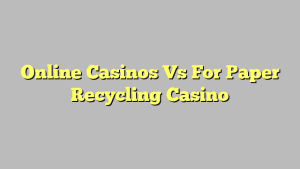 Online Casinos Vs For Paper Recycling Casino