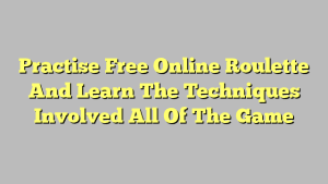 Practise Free Online Roulette And Learn The Techniques Involved All Of The Game