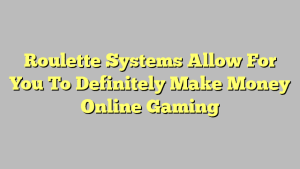 Roulette Systems Allow For You To Definitely Make Money Online Gaming