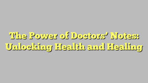 The Power of Doctors’ Notes: Unlocking Health and Healing